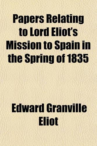 Papers Relating to Lord Eliot's Mission to Spain in the Spring of 1835