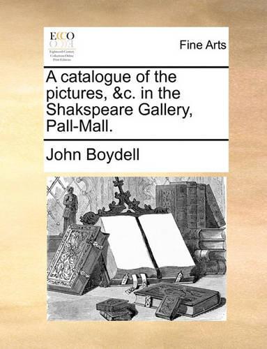 A catalogue of the pictures, &c. in the Shakspeare Gallery, Pall-Mall.: (English)