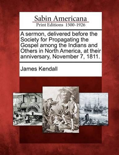 Sermon, Delivered Before the Society for Propagating the Gospel Among the Indians and Others in North America, at Their Anniversary, November 7, 1811.: (English)
