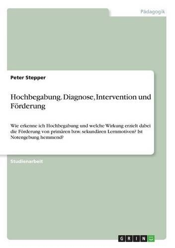 Hochbegabung. Diagnose, Intervention und Förderung: Wie erkenne ich Hochbegabung und welche Wirkung erzielt dabei die Förderung von primären bzw. sekundären Lernmotiven? Ist Notengebung hemmend?(German)
