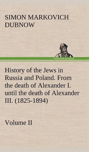 History of the Jews in Russia and Poland. Volume II From the death of Alexander I. until the death of Alexander III. (1825-1894)