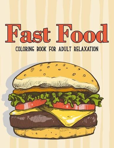 Fast Food Coloring Book: An Adult Coloring Book with Decadent Desserts, burger, pizza, Ice cream, sandwich, Bagel, Hot dog, Snack, Tasty Junk Foods, and More!