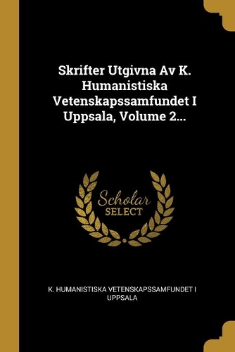 Skrifter Utgivna Av K. Humanistiska Vetenskapssamfundet I Uppsala, Volume 2...