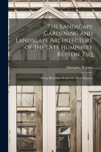 The Landscape Gardening and Landscape Architecture of the Late Humphrey Repton, Esq: Being His Entire Works On These Subjects
