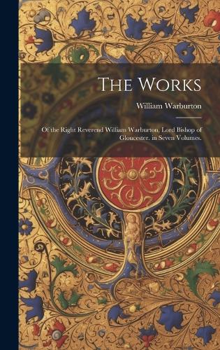 Works: Of the Right Reverend William Warburton, Lord Bishop of Gloucester. in Seven Volumes.