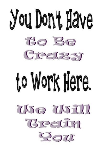 You Don't Have to Be Crazy to Work Here. We Will Train You