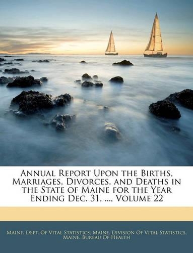 Annual Report Upon the Births, Marriages, Divorces, and Deaths in the State of Maine for the Year Ending Dec. 31, ..., Volume 22