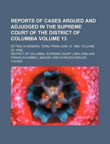 Reports of Cases Argued and Adjudged in the Supreme Court of the District of Columbia Volume 13; Sitting in General Term, from June 14, 1880, to [June 20, 1892]