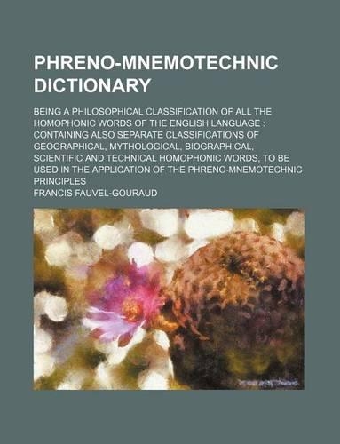 Phreno-Mnemotechnic Dictionary; Being a Philosophical Classification of All the Homophonic Words of the English Language Containing Also Separate Classifications of Geographical, Mythological, Biographical, Scientific and Technical Homophonic Words