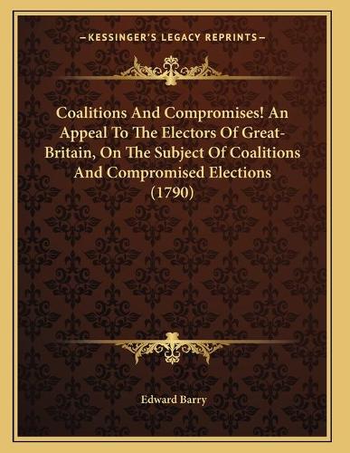 Coalitions And Compromises! An Appeal To The Electors Of Great-Britain, On The Subject Of Coalitions And Compromised Elections (1790): (English)