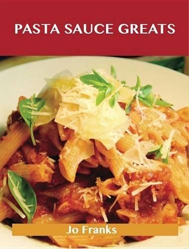 Pasta Sauce Greats: Delicious Pasta Sauce Recipes, the Top 74 Pasta Sauce Recipes