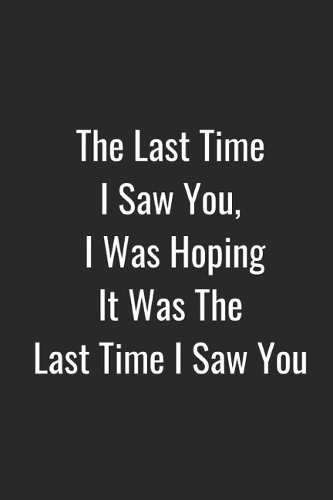 The Last Time I Saw You, I Was Hoping It Was the Last Time I Saw You