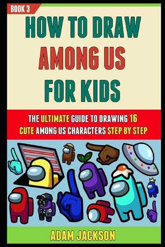 How To Draw Among Us For Kids: The Ultimate Guide To Drawing 16 Cute Among Us Characters Step By Step (Book 3).