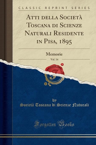 Atti Della Societa Toscana Di Scienze Naturali Residente in Pisa, 1895, Vol. 14: Memorie (Classic Reprint)