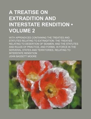 A Treatise on Extradition and Interstate Rendition (Volume 2); With Appendices Containing the Treaties and Statutes Relating to Extradition the Treaties Relating to Desertion of Seamen and the Statutes and Rules of Practice, and Forms, in Force in : (English)