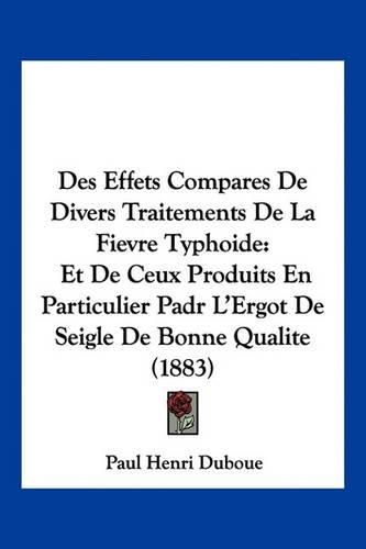 Des Effets Compares De Divers Traitements De La Fievre Typhoide: Et De Ceux Produits En Particulier Padr L'Ergot De Seigle De Bonne Qualite (1883)(French)