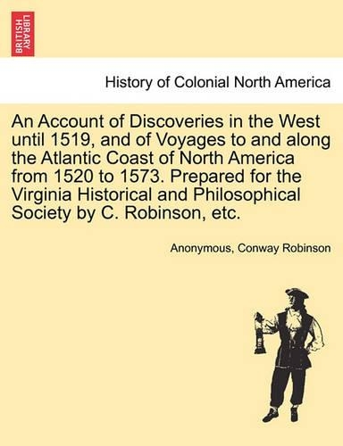 Account of Discoveries in the West until 1519, and of Voyages to and along the Atlantic Coast of North America from 1520 to 1573. Prepared for the Virginia Historical and Philosophical Society by C. Robinson, etc.: (English)