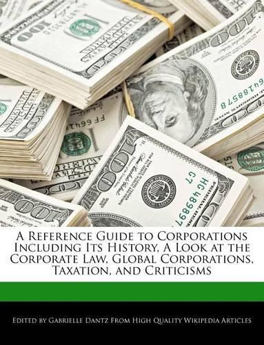 A Reference Guide to Corporations Including Its History, a Look at the Corporate Law, Global Corporations, Taxation, and Criticisms