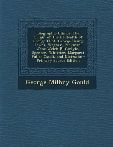 Biographic Clinics: The Origin of the Ill-Health of George Eliot, George Henry Lewes, Wagner, Parkman, Jane Welch [!] Carlyle, Spencer, Wh(English)