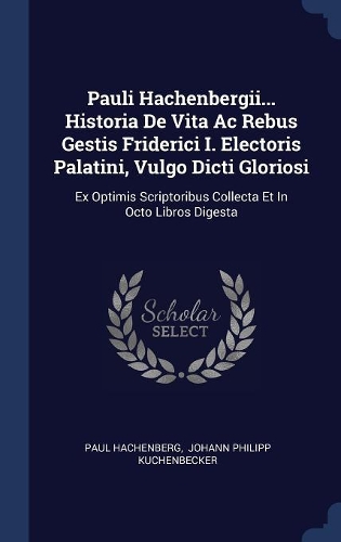 Pauli Hachenbergii... Historia De Vita Ac Rebus Gestis Friderici I. Electoris Palatini, Vulgo Dicti Gloriosi: Ex Optimis Scriptoribus Collecta Et In Octo Libros Digesta