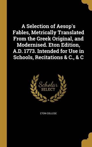 A Selection of Aesop's Fables, Metrically Translated From the Greek Original, and Modernised. Eton Edition, A.D. 1773. Intended for Use in Schools, Recitations & C., & C