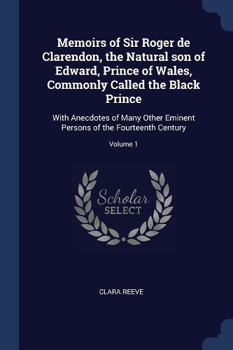 Memoirs of Sir Roger de Clarendon, the Natural son of Edward, Prince of Wales, Commonly Called the Black Prince