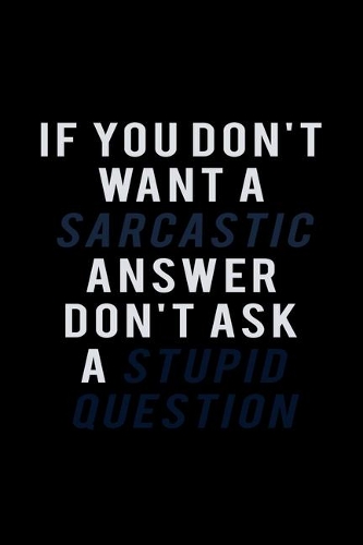 If you don't want a Sarcastic Answer don't ask a stupid question