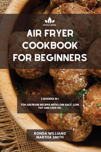 Air Fryer Cookbook for Beginners: 2 Books in 1: Top Air Fryer Recipes with Low Salt, Low Fat and Less Oil