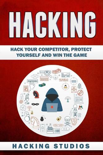 Hacking: Hack Your Competitor, Protect Yourself and Win The Game