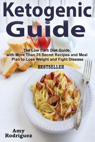 Ketogenic Guide: The Low Carb Diet Guide, with More Than 25 Secret Recipes and Meal Plan to Lose Weight and Fight Disease