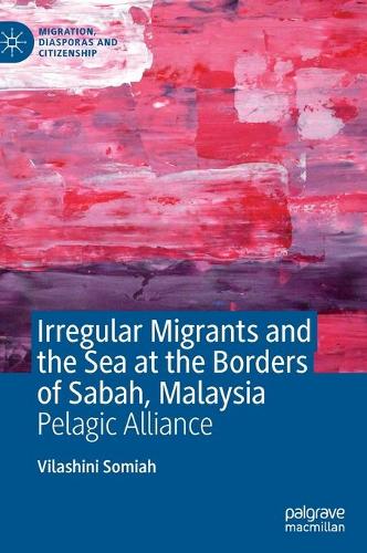 Irregular Migrants and the Sea at the Borders of Sabah, Malaysia: Pelagic Alliance(Migration, Diasporas and Citizenship)