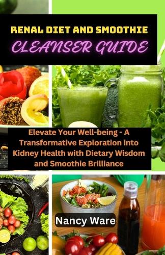 Renal Diet and Smoothie Cleanser Guide: Elevate Your Well-Being - A Transformative Exploration Into Kidney Health with Dietary Wisdom and Smoothie Brilliance
