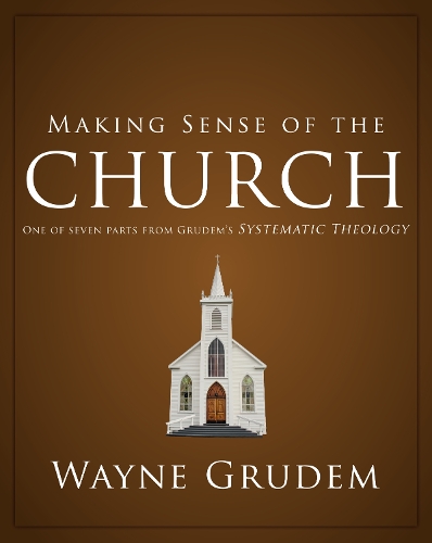 Making Sense of the Church: One of Seven Parts from Grudem's Systematic Theology 6(Making Sense of)