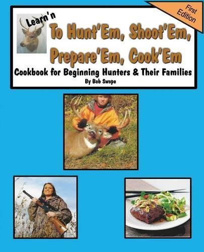 Learn'n to Hunt'em, Shoot'em, Prepare'em, Cook'em Cookbook for Beginning Hunters & Their Families