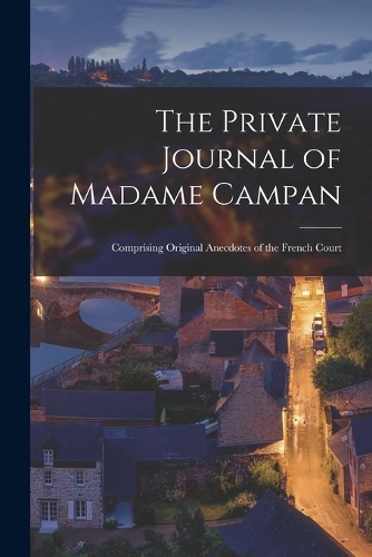 The Private Journal of Madame Campan: Comprising Original Anecdotes of the French Court