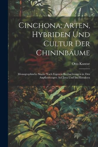 Cinchona; Arten, Hybriden Und Cultur Der Chininbäume: Monographische Studie Nach Eigenen Beobachtungen in Den Anpflanzungen Auf Java Und Im Himalaya