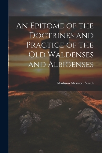 An Epitome of the Doctrines and Practice of the Old Waldenses and Albigenses