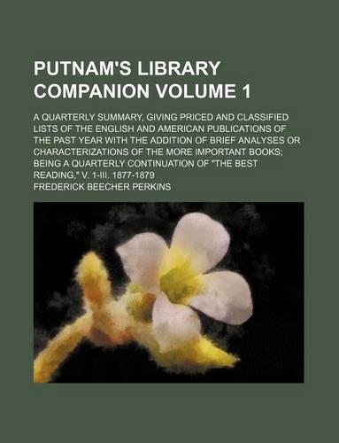 Putnam's Library Companion Volume 1; A Quarterly Summary, Giving Priced and Classified Lists of the English and American Publications of the Past Year with the Addition of Brief Analyses or Characterizations of the More Important Books; Being a Qua: (English)
