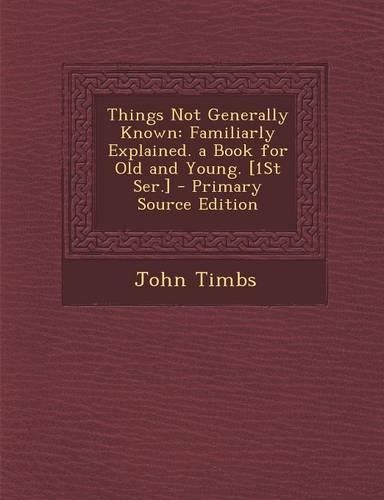 Things Not Generally Known: Familiarly Explained. a Book for Old and Young. [1st Ser.]