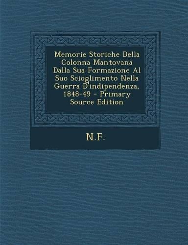 Memorie Storiche Della Colonna Mantovana Dalla Sua Formazione Al Suo Scioglimento Nella Guerra D'Indipendenza, 1848-49 - Primary Source Edition