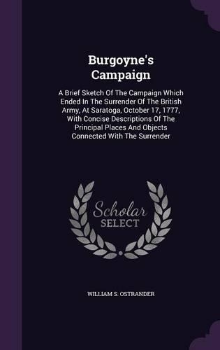 Burgoyne's Campaign: A Brief Sketch Of The Campaign Which Ended In The Surrender Of The British Army, At Saratoga, October 17, 1777, With Concise Descriptions Of The Pri(English)