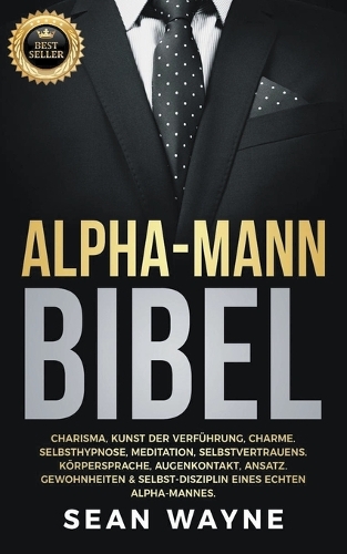 Alpha-Mann Bibel: Charisma, Kunst der Verführung, Charme. Selbsthypnose, Meditation, Selbstvertrauens. Körpersprache, Augenkontakt, Ansatz. Gewohnheiten & Selbst-Disz