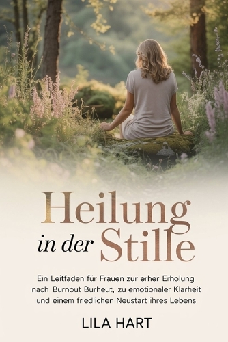 Heilung in Der Stille: Ein Leitfaden für Frauen zur Erholung nach Burnout, zu emotionaler Klarheit und einem friedlichen Neustart Ihres Lebens