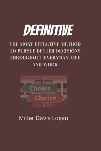 Definitive: The Most Effective Method to Pursue Better Decisions Throughout Everyday Life and Work