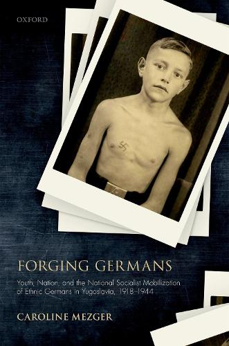 Forging Germans: Youth, Nation, and the National Socialist Mobilization of Ethnic Germans in Yugoslavia, 1918-1944(Studies in German History)