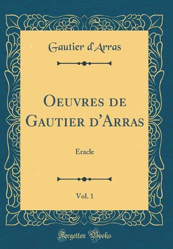 Oeuvres de Gautier d'Arras, Vol. 1: Eracle (Classic Reprint)