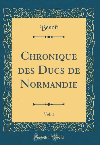 Chronique des Ducs de Normandie, Vol. 1 (Classic Reprint)