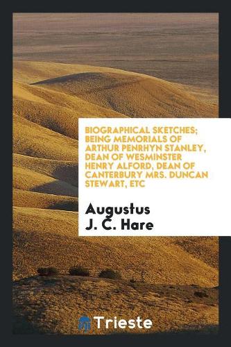 Biographical Sketches; Being Memorials of Arthur Penrhyn Stanley, Dean of Wesminster Henry Alford, Dean of Canterbury Mrs. Duncan Stewart, Etc