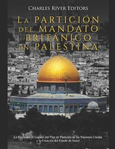La Partición del Mandato Británico en Palestina: La Historia y el Legado del Plan de Partición de las Naciones Unidas y la Creación del Estado de Israel