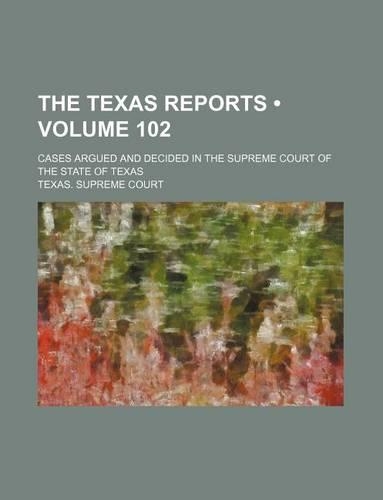 The Texas Reports (Volume 102); Cases Argued and Decided in the Supreme Court of the State of Texas